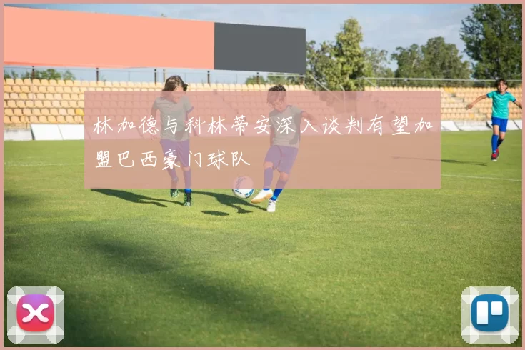 林加德与科林蒂安深入谈判有望加盟巴西豪门球队