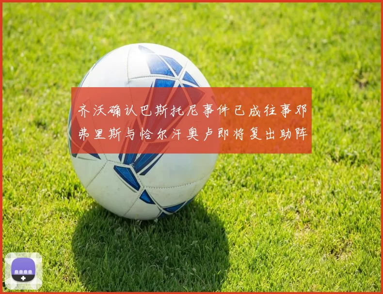 齐沃确认巴斯托尼事件已成往事邓弗里斯与恰尔汗奥卢即将复出助阵