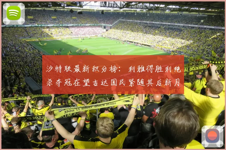 沙特联最新积分榜：利雅得胜利绝杀夺冠在望吉达国民紧随其后新月争夺激烈