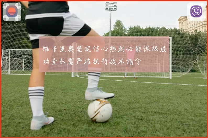 维卡里奥坚定信心热刺必能保级成功全队需严格执行战术指令