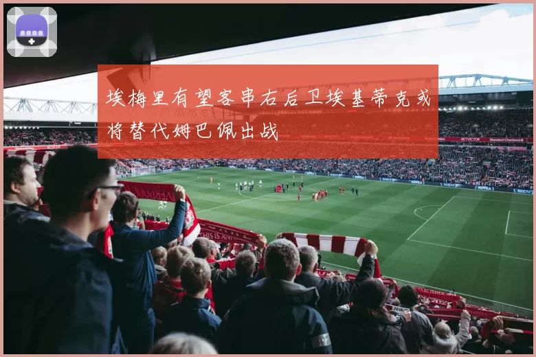 埃梅里有望客串右后卫埃基蒂克或将替代姆巴佩出战