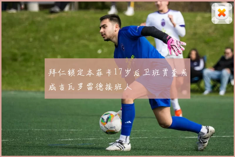 拜仁锁定本菲卡17岁后卫班贾奎或成吉瓦罗雷德接班人