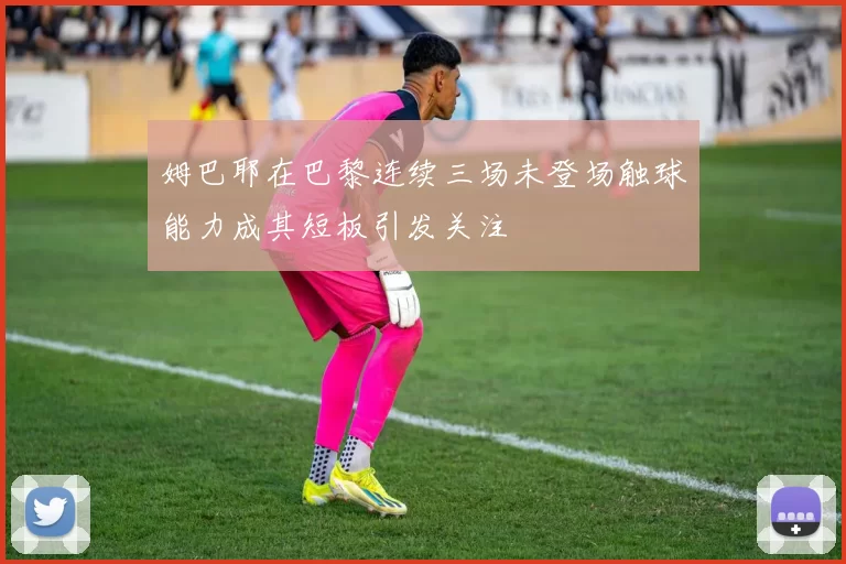 姆巴耶在巴黎连续三场未登场触球能力成其短板引发关注