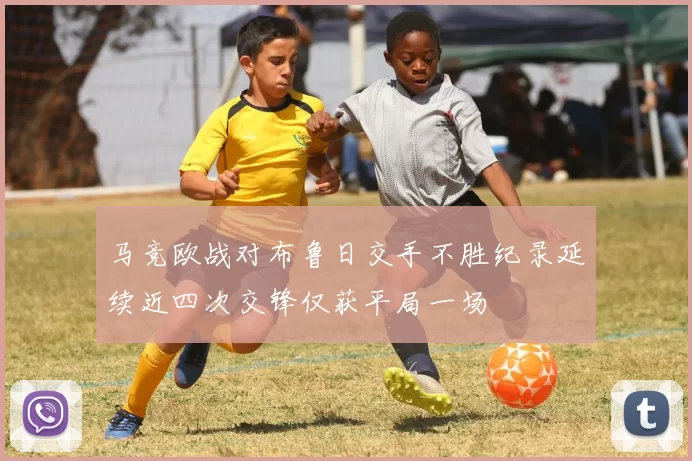 马竞欧战对布鲁日交手不胜纪录延续近四次交锋仅获平局一场