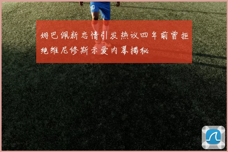 姆巴佩新恋情引发热议四年前曾拒绝维尼修斯示爱内幕揭秘