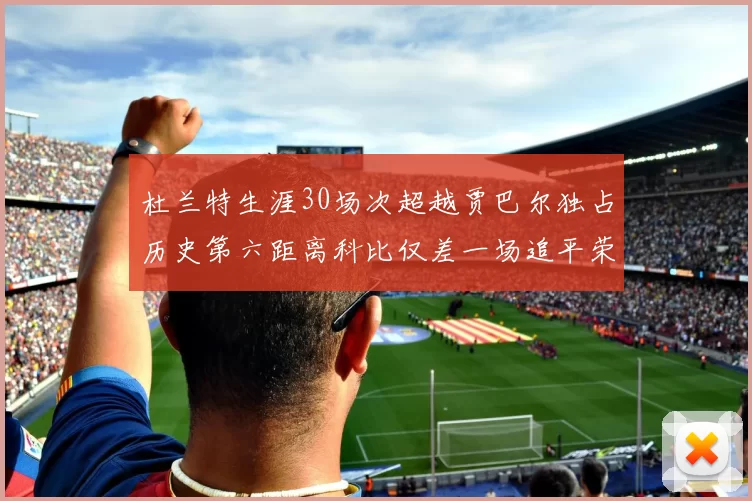 杜兰特生涯30场次超越贾巴尔独占历史第六距离科比仅差一场追平荣耀
