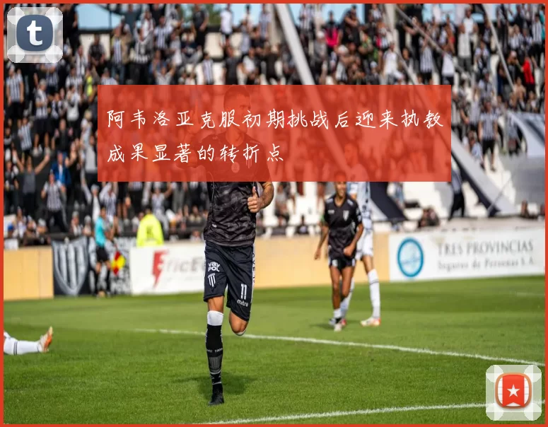 阿韦洛亚克服初期挑战后迎来执教成果显著的转折点