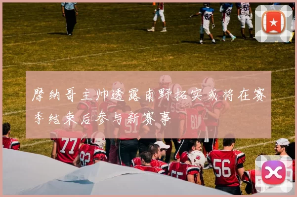 摩纳哥主帅透露南野拓实或将在赛季结束后参与新赛事