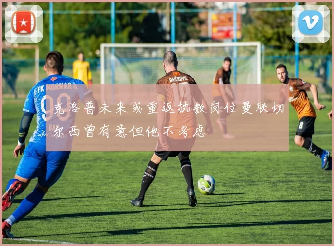 克洛普未来或重返执教岗位曼联切尔西曾有意但他不考虑