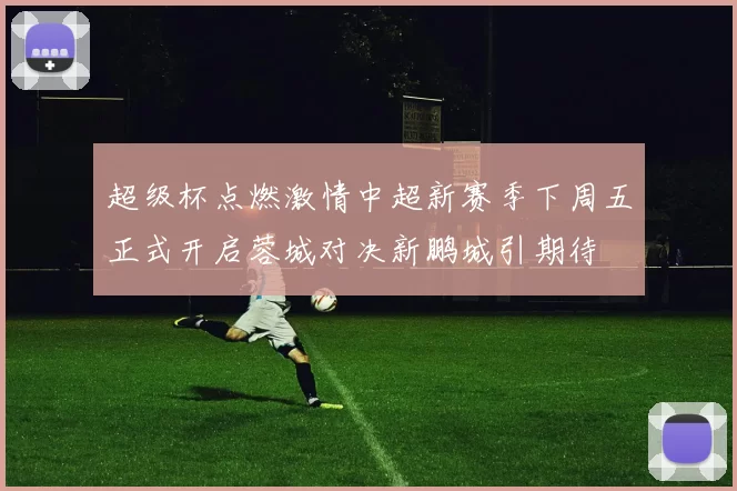 超级杯点燃激情中超新赛季下周五正式开启蓉城对决新鹏城引期待