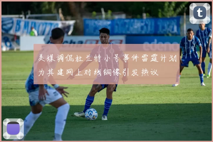 美媒调侃杜兰特小号事件雷霆计划为其建网上对线铜像引发热议