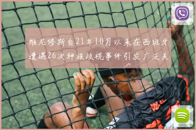 维尼修斯自21年10月以来在西班牙遭遇26次种族歧视事件引发广泛关注