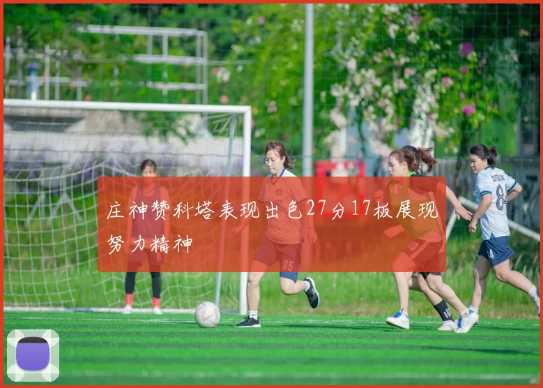 庄神赞科塔表现出色27分17板展现努力精神