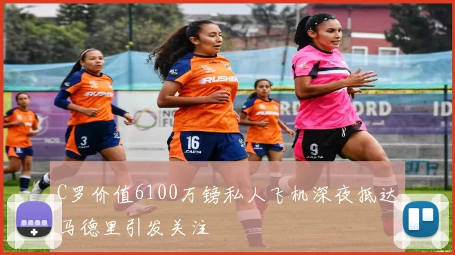 C罗价值6100万镑私人飞机深夜抵达马德里引发关注
