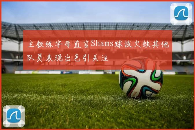 主教练字母直言Shams球技欠缺其他队员表现出色引关注