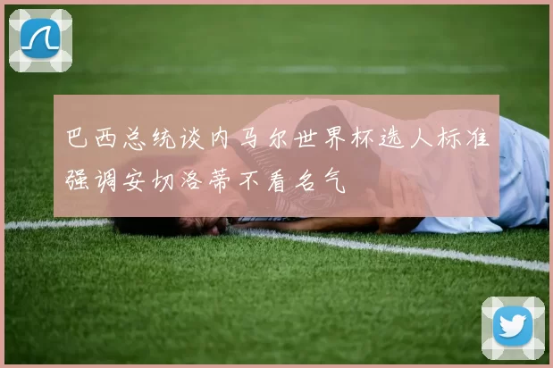 巴西总统谈内马尔世界杯选人标准强调安切洛蒂不看名气