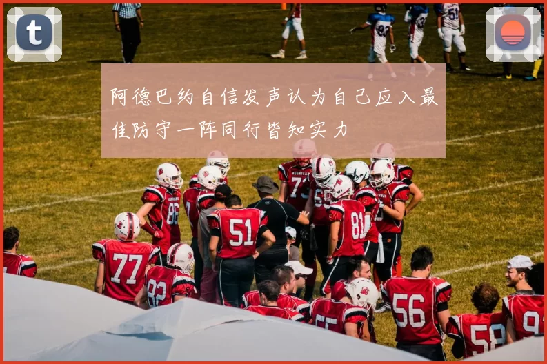 阿德巴约自信发声认为自己应入最佳防守一阵同行皆知实力