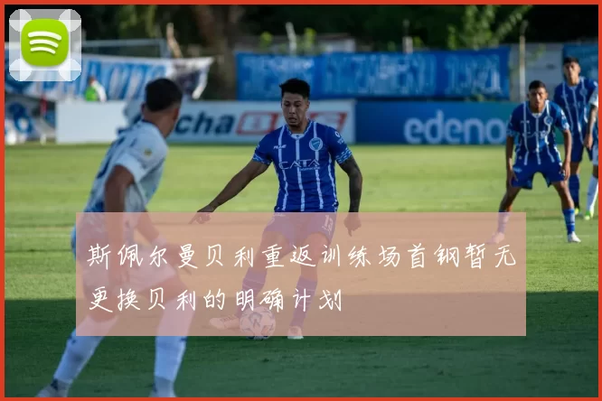 斯佩尔曼贝利重返训练场首钢暂无更换贝利的明确计划