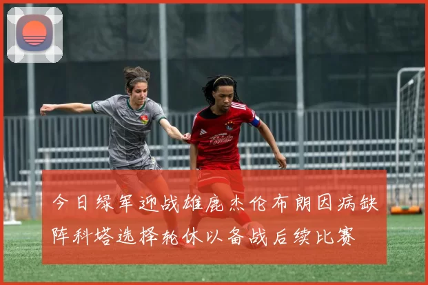 今日绿军迎战雄鹿杰伦布朗因病缺阵科塔选择轮休以备战后续比赛