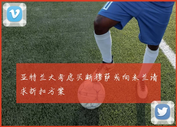 亚特兰大考虑买断穆萨或向米兰请求折扣方案